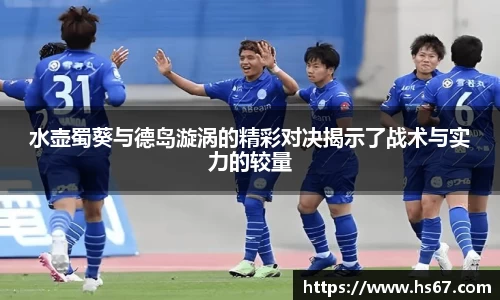 水壶蜀葵与德岛漩涡的精彩对决揭示了战术与实力的较量