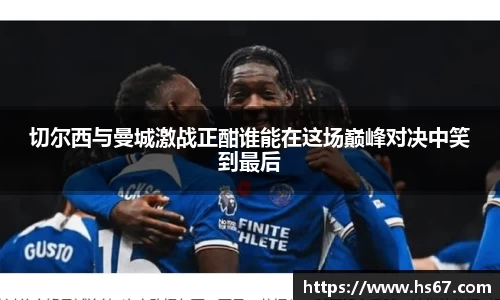 切尔西与曼城激战正酣谁能在这场巅峰对决中笑到最后