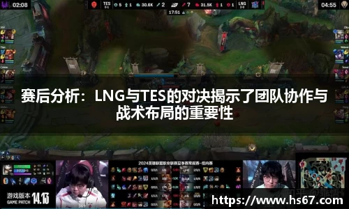赛后分析：LNG与TES的对决揭示了团队协作与战术布局的重要性