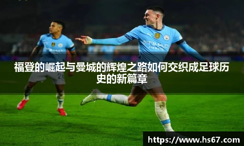 福登的崛起与曼城的辉煌之路如何交织成足球历史的新篇章